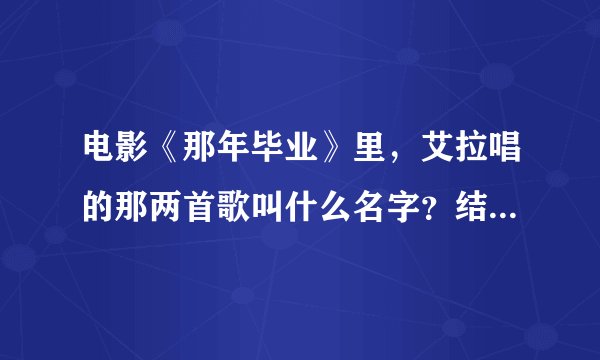 电影《那年毕业》里，艾拉唱的那两首歌叫什么名字？结尾还有一首插曲急哦什么？