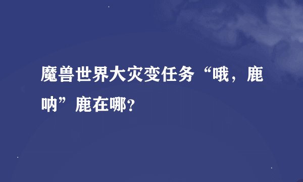 魔兽世界大灾变任务“哦，鹿呐”鹿在哪？