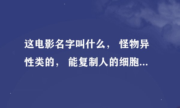 这电影名字叫什么， 怪物异性类的， 能复制人的细胞的一个电影，