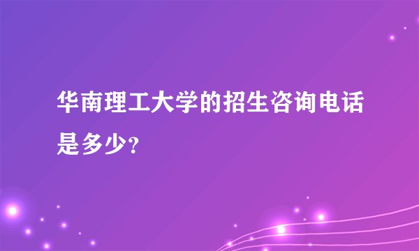 华南理工大学的招生咨询电话是多少？