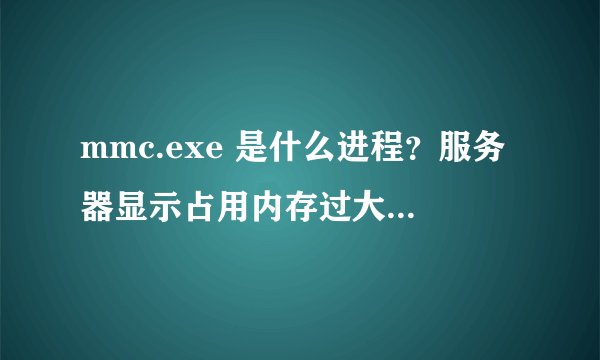 mmc.exe 是什么进程？服务器显示占用内存过大（5G以上）。