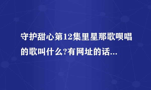 守护甜心第12集里星那歌呗唱的歌叫什么?有网址的话也要告诉我哦.