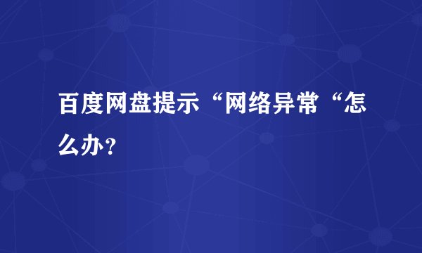 百度网盘提示“网络异常“怎么办？