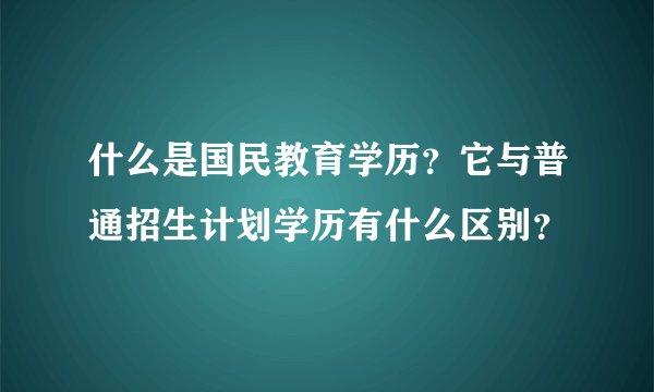 什么是国民教育学历？它与普通招生计划学历有什么区别？