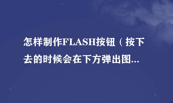 怎样制作FLASH按钮（按下去的时候会在下方弹出图片，再按一下按钮图片隐藏）