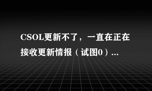 CSOL更新不了，一直在正在接收更新情报（试图0）永远也是这样。。。。。。
