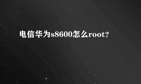 电信华为s8600怎么root？