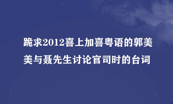 跪求2012喜上加喜粤语的郭美美与聂先生讨论官司时的台词