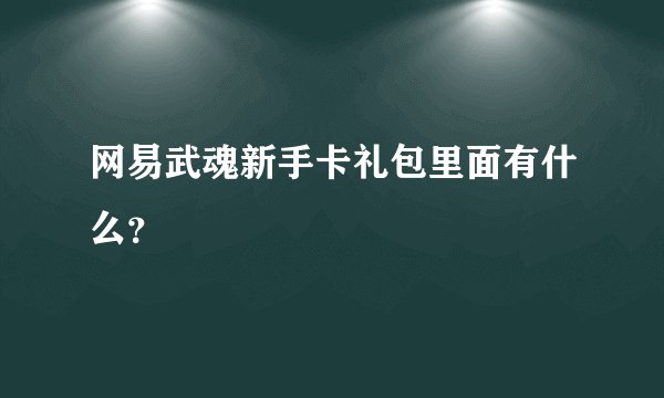 网易武魂新手卡礼包里面有什么？
