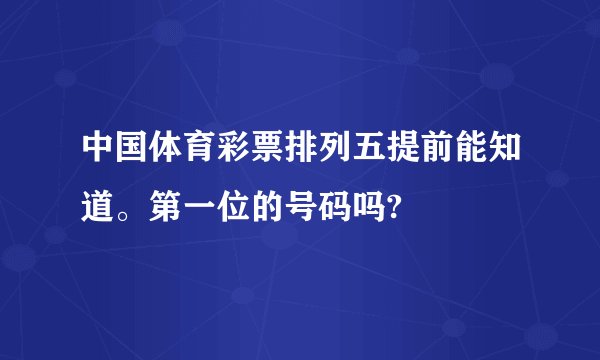 中国体育彩票排列五提前能知道。第一位的号码吗?