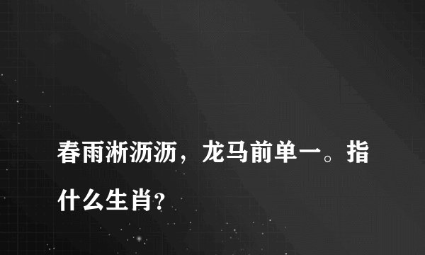 
春雨淅沥沥，龙马前单一。指什么生肖？

