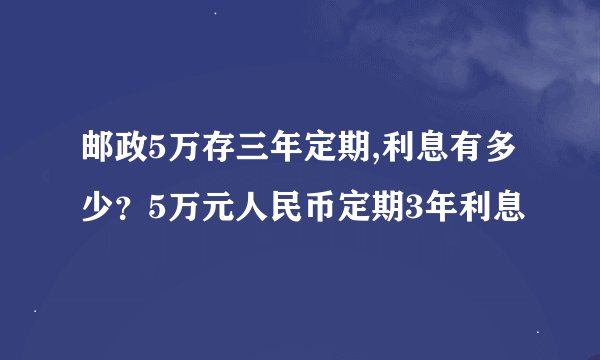 邮政5万存三年定期,利息有多少？5万元人民币定期3年利息