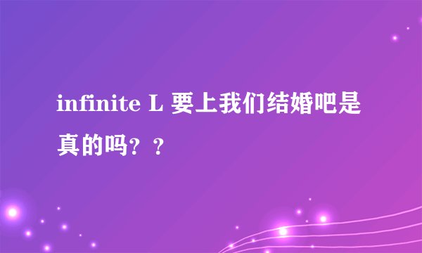 infinite L 要上我们结婚吧是真的吗？？