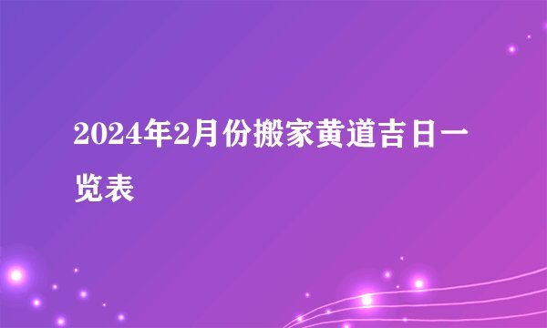 2024年2月份搬家黄道吉日一览表