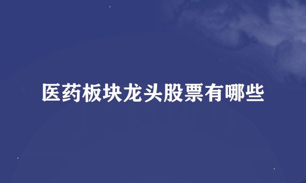 医药板块龙头股票有哪些