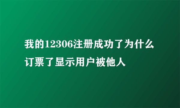 我的12306注册成功了为什么订票了显示用户被他人