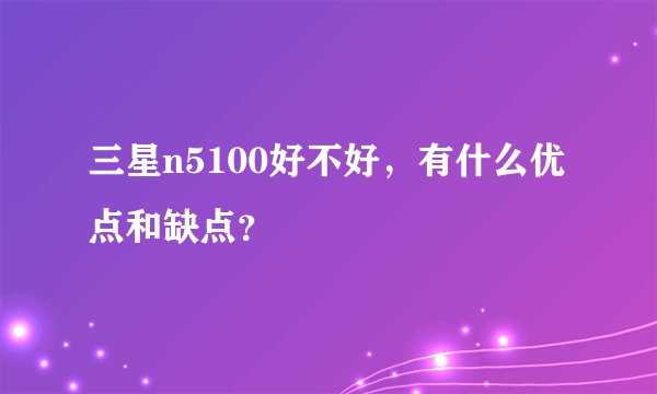 三星n5100好不好，有什么优点和缺点？