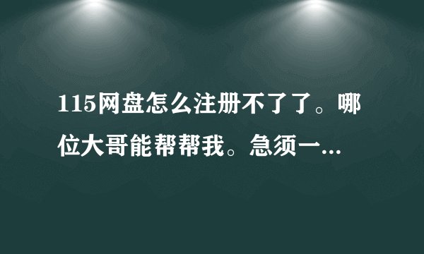 115网盘怎么注册不了了。哪位大哥能帮帮我。急须一个，谢谢。