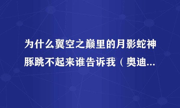 为什么翼空之巅里的月影蛇神豚跳不起来谁告诉我（奥迪双钻的）