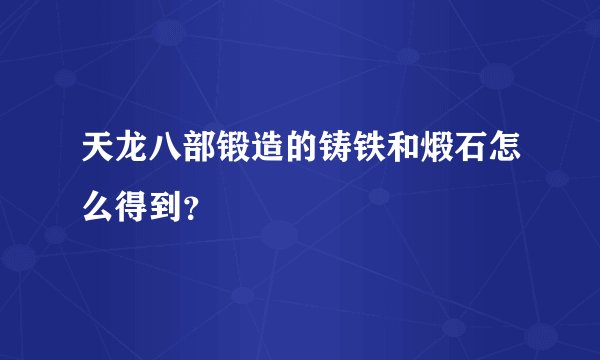 天龙八部锻造的铸铁和煅石怎么得到？
