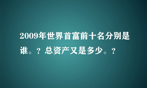 2009年世界首富前十名分别是谁。？总资产又是多少。？