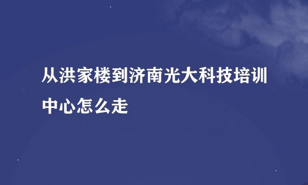 从洪家楼到济南光大科技培训中心怎么走