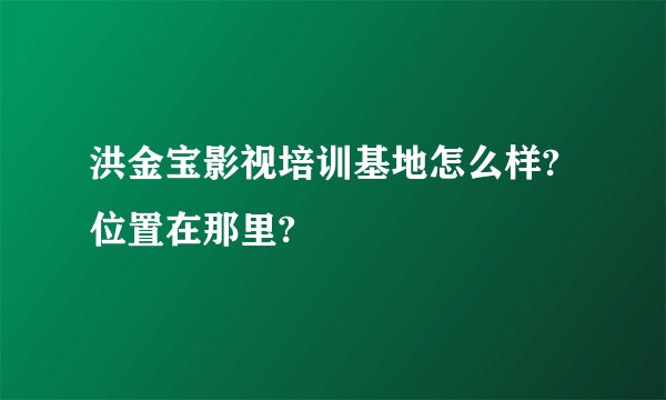 洪金宝影视培训基地怎么样?位置在那里?