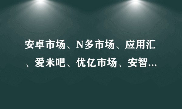 安卓市场、N多市场、应用汇、爱米吧、优亿市场、安智市场、机锋市场这些市场哪个好，有什么差异？