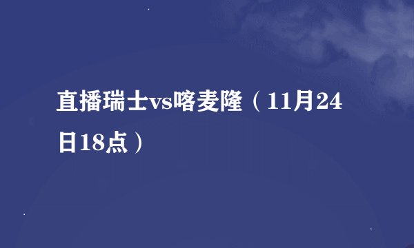 直播瑞士vs喀麦隆（11月24日18点）