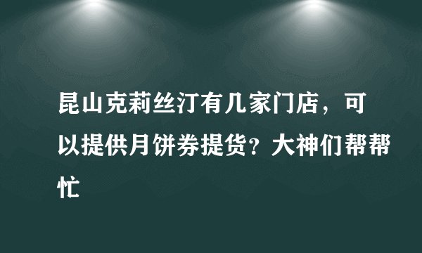 昆山克莉丝汀有几家门店，可以提供月饼券提货？大神们帮帮忙