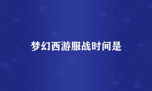 梦幻西游服战时间是