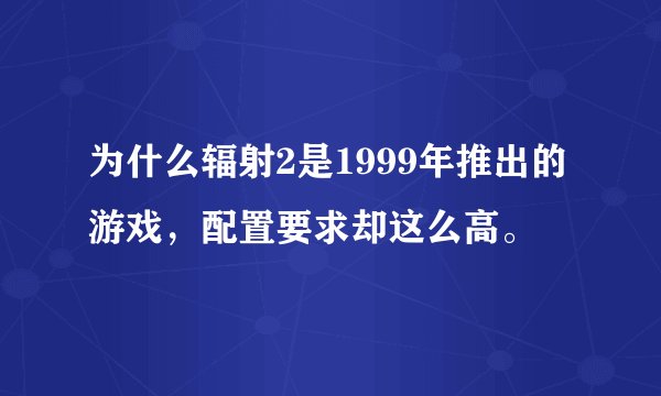 为什么辐射2是1999年推出的游戏，配置要求却这么高。