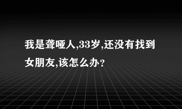 我是聋哑人,33岁,还没有找到女朋友,该怎么办？