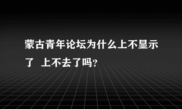 蒙古青年论坛为什么上不显示了  上不去了吗？