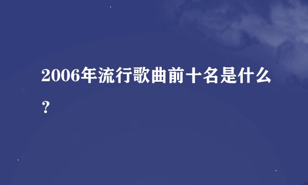 2006年流行歌曲前十名是什么？