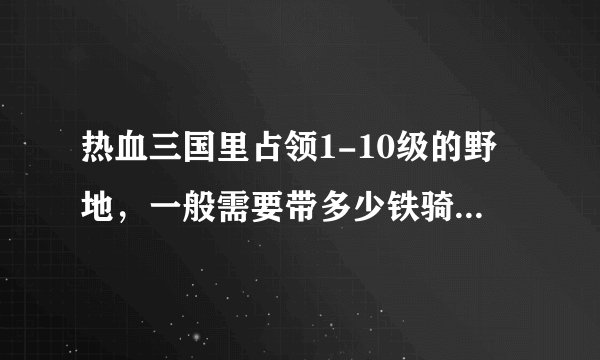 热血三国里占领1-10级的野地，一般需要带多少铁骑才能触发战斗啊？
