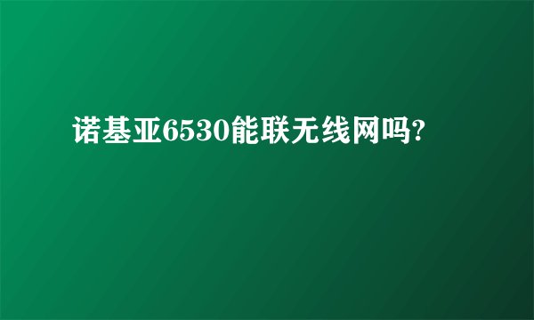 诺基亚6530能联无线网吗?