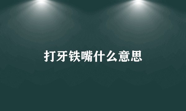 打牙铁嘴什么意思