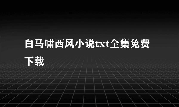 白马啸西风小说txt全集免费下载