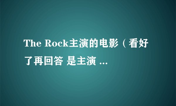 The Rock主演的电影（看好了再回答 是主演 不是配角）