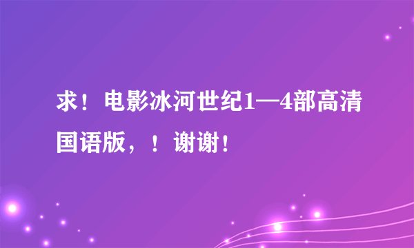 求！电影冰河世纪1—4部高清国语版，！谢谢！