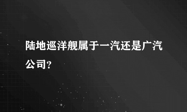 陆地巡洋舰属于一汽还是广汽公司？