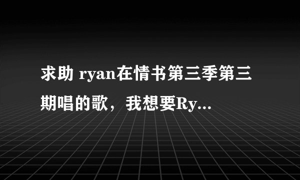 求助 ryan在情书第三季第三期唱的歌，我想要Ryan唱的韩语版的，谢谢了！