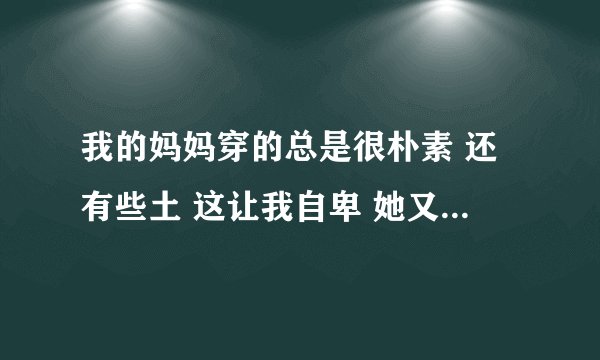 我的妈妈穿的总是很朴素 还有些土 这让我自卑 她又不愿意改变...