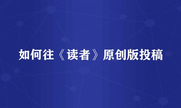 如何往《读者》原创版投稿