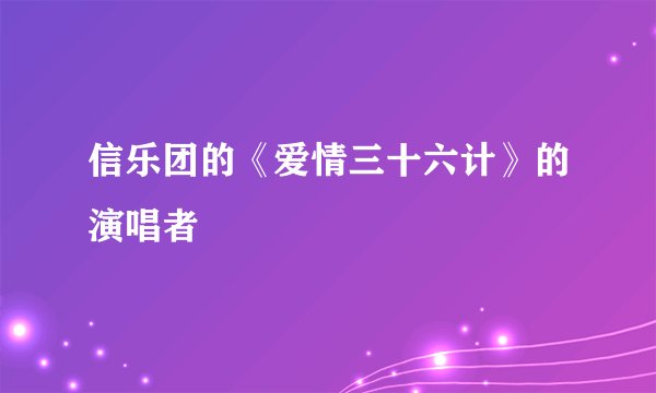 信乐团的《爱情三十六计》的演唱者