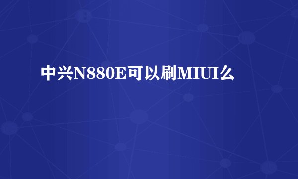 中兴N880E可以刷MIUI么
