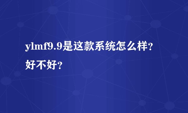ylmf9.9是这款系统怎么样？好不好？