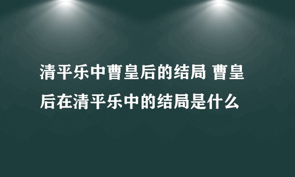 清平乐中曹皇后的结局 曹皇后在清平乐中的结局是什么