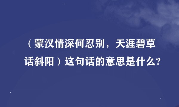 （蒙汉情深何忍别，天涯碧草话斜阳）这句话的意思是什么?